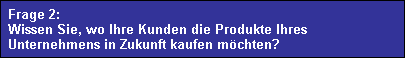 Frage 2:
  Wissen Sie, wo Ihre Kunden die Produkte Ihres
  Unternehmens in Zukunft kaufen mchten?