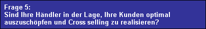 Frage 5: 
  Sind Ihre Hndler in der Lage, Ihre Kunden optimal 
  auszuschpfen und Cross selling zu realisieren?
