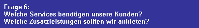 Frage 6:
  Welche Services bentigen unsere Kunden?
  Welche Zusatzleistungen sollten wir anbieten?