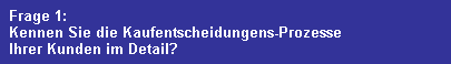 Frage 1:
  Kennen Sie die Kaufentscheidungens-Prozesse
  Ihrer Kunden im Detail?